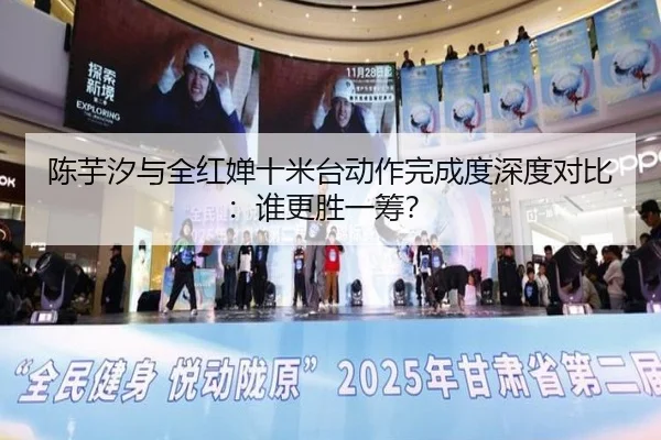 陈芋汐与全红婵十米台动作完成度深度对比：谁更胜一筹？